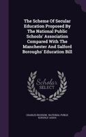 The Scheme of Secular Education Proposed by the National Public Schools' Association Compared with the Manchester and Salford Boroughs' Education Bill 1278298657 Book Cover