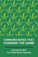 Cannabis Books That Changed The Game: Change the Way You Think About Cannabis: Cannabis Recipes Cookbook B091F5QVWN Book Cover