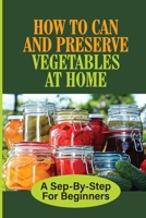 How To Can And Preserve Vegetables At Home: A Sep-By-Step For Beginners: How To Preserve Fruits B099C8S236 Book Cover