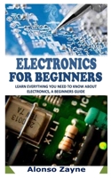 ELECTRONICS FOR BEGINNERS: Learn Everything You Need To Know About Electronics, a Beginners Guide B093B7T6P5 Book Cover