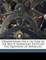 Observations On a Lecture by the Rev. P. Harwood, Entitled 'the Question of Miracles'. 1149751207 Book Cover