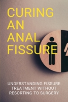 Curing An Anal Fissure: Understanding Fissure Treatment Without Resorting To Surgery: Fissure Treatment Without Surgery B08WJZCNTN Book Cover