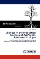 Changes in the Production Practices of Ari People, Southwest Ethiopia: mounting and diminishing crops, changing livelihoods, farmers hovering between fear and hope 3659194190 Book Cover