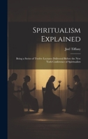 Spiritualism Explained: Being a Series of Twelve Lectures Delivered Before the New York Conference of Spiritualists 1020759852 Book Cover