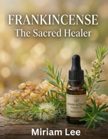 FRANKINCENSE ESSENTIAL OIL: THE SACRED HEALER: A Complete Guide to Benefits, Usage & Blending B0H5TBC5B4 Book Cover