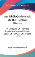 Am Filidh Gaidhealach, Or The Highland Minstrel: A Collection Of The Most Popular Ancient And Modern Songs Of The Gael Of Scotland (1877) 1160782350 Book Cover