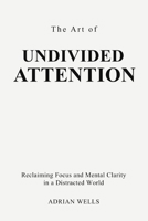 The Art of Undivided Attention: Reclaiming Focus and Mental Clarity in a Distracted World B0GRJD6CD2 Book Cover