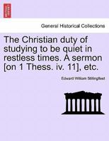 The Christian duty of studying to be quiet in restless times. A sermon [on 1 Thess. iv. 11], etc. 1241318654 Book Cover