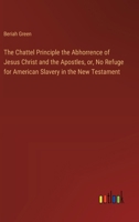 The Chattel Principle the Abhorrence of Jesus Christ and the Apostles, or, No Refuge for American Slavery in the New Testament 3368755226 Book Cover