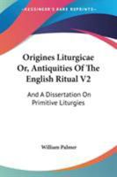 Origines Liturgicae Or, Antiquities Of The English Ritual V2: And A Dissertation On Primitive Liturgies 1430490837 Book Cover