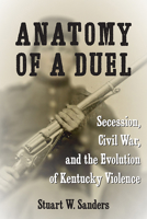 Anatomy of a Duel: Secession, Civil War, and the Evolution of Kentucky Violence 0813198453 Book Cover