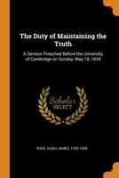The Duty of Maintaining the Truth: A Sermon Preached Before the University of Cambridge on Sunday, 1018276750 Book Cover