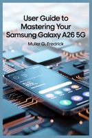 USER GUIDE TO MASTERING YOUR SAMSUNG GALAXY A26 5G B0FNCKFWPR Book Cover