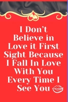 I Don't Believe in Love It First Sight Because I Fall in Love with You Every Time I See You : Notebook 120 Pages (gift for Him and Her):anniversary Gifts for Girl and Men=Love and Romance Gift :Valent 1679219413 Book Cover