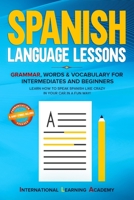 Spanish language lessons: Grammar, Words & Vocabulary for Intermediates and Beginners. Learn How to Speak Spanish Like Crazy in Your Car in a Fu B083XX6F76 Book Cover
