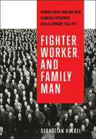 Fighter, Worker, and Family Man: German-Jewish Men and Their Gendered Experiences in Nazi Germany, 1933-1941 1487541244 Book Cover