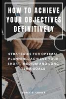 How to Achieve Your Objectives Definitively: Strategies for Optimal Planning, Achieve Your Short, Medium and Long Term Goals 1075021294 Book Cover