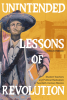 Unintended Lessons of Revolution: Student Teachers and Political Radicalism in Twentieth-Century Mexico 1478014792 Book Cover