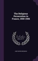 The religious persecution in France 1900-1906 1512079359 Book Cover