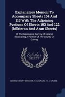 Explanatory Memoir To Accompany Sheets 104 And 113 With The Adjoining Portions Of Sheets 103 And 122 (kilkieran And Aran Sheets): Of The Geological ... A Portion Of The County Of Galway 1377086879 Book Cover