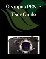 Olympus PEN-F USER GUIDE: A Comprehensive and Detailed Manual for Photographers and Creatives for Beginners and Seniors, Troubleshooting Tips, and Advanced Settings Explained B0FJLJWY8B Book Cover