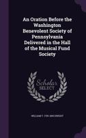 An Oration Before the Washington Benevolent Society of Pennsylvania Delivered in the Hall of the Musical Fund Society 1359360808 Book Cover