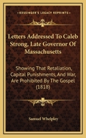 Letters Addressed To Caleb Strong, Late Governor Of Massachusetts: Showing That Retaliation, Capital Punishments, And War, Are Prohibited By The Gospel 1437049087 Book Cover