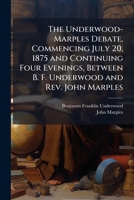 The Underwood-Marples Debate: Commencing July 20, 1875 and Continuing Four Evenings, Between B. F. Underwood and Rev. John Marples 1177607174 Book Cover