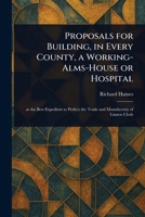 Proposals for Building, in Every County, a Working-Alms-House or Hospital 1023022052 Book Cover