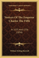 Notices Of The Emperor Charles The Fifth: In 1555 And 1556 1120658675 Book Cover