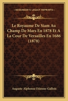 Le Royaume de Siam: Au Champ-de-Mars En 1878 Et a la Cour de Versailles En 1686. Deux Rois de Siam 201344379X Book Cover