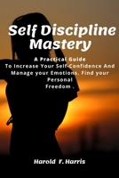 Self-Discipline Mastery: Practical Guide To Increase Your Self-Confidence And Manage your Emotions. Find your Personal Freedom. 1801443491 Book Cover