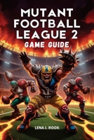 MUTANT FOOTBALL LEAGUE 2 GAME GUIDE: An Expert's In-Depth Breakdown of Strategies, Character Builds, and Tactical Mastery for Dominating Every Playthrough B0GC73T82C Book Cover