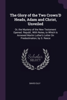 The Glory of the Two Crown'D Heads, Adam and Christ, Unveiled: Or, the Mystery of the New Testament Opened. Republ., With Notes, to Which Is Annexed M 137738988X Book Cover