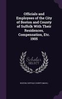 Officials and Employees of the City of Boston and County of Suffolk with Their Residences, Compensation, Etc. 1905 1357856369 Book Cover