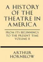 A History Of The Theatre In America From Its Beginnings To The Present Time...: With Photogravure Frontispieces And 188 Illustrations In Doubletone, Volume 2 1628452595 Book Cover