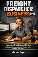 FREIGHT DISPATCHER BUSINESS 2026: Independent Truck Dispatcher Playbook: Finding Loads, Negotiating Rates, and Managing Carriers from Your Home Office B0GHJT7SP2 Book Cover