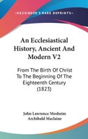 An Ecclesiastical History, Ancient And Modern V2: From The Birth Of Christ To The Beginning Of The Eighteenth Century 0548754136 Book Cover