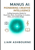 Manus AI: Pioneering Creative Intelligence: Crafting Generative Models for Visual Arts, Music, Storytelling, Co-Creation, Ethics, and Scalable Design ... Series: Pioneering Advanced Technologies) B0FNY3SNHT Book Cover