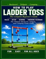 LADDER TOSS: HOW TO PLAY LADDER TOSS: The Complete Beginner's Guide. Rules, Setup, Scoring, Throwing Technique, and Winning Strategy for Ladder Ball. The Ultimate Backyard, Tailgate, and Camping. B0H12MRKRX Book Cover