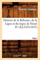 Histoire de La Ra(c)Forme, de La Ligue Et Du Ra]gne de Henri IV. Tome I (A0/00d.1834-1835) 2012668275 Book Cover