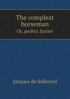 The Compleat Horseman Or, Perfect Farrier 5518757689 Book Cover