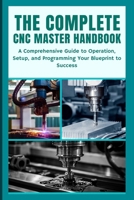 THE COMPLETE CNC MASTER HANDBOOK: A Comprehensive Guide to Operation, Setup, and Programming Your Blueprint to Success B0DPKQZY7V Book Cover