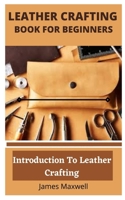 LEATHER CRAFTING BOOK FOR BEGINNERS: Introduction To Leather Crafting B09BGLTY11 Book Cover