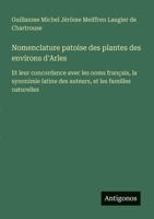 Nomenclature patoise des plantes des environs d'Arles: Et leur concordance avec les noms français, la synonimie latine des auteurs, et les familles naturelles (French Edition) 3563215421 Book Cover