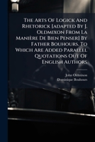 The Arts of Logick and Rhetorick [Adapted by J. Oldmixon from La Maniere de Bien Penser] by Father Bouhours. to Which Are Added Parallel Quotations Out of English Authors 1175256900 Book Cover