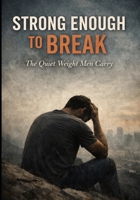 Strong Enough To Break: The Quiet Weight Men Carry B0GBVVFLTM Book Cover