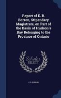 Report Of E.b. Borron, Stipendary Magistrate, On Part Of The Basin Of Hudson's Bay Belonging To The Province Of Ontario... 3337125484 Book Cover