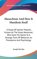 Masochism And How It Manifests Itself: A Study Of Sacher-Masoch, Known As The Great Abnormal, Who Gave His Name To A Strange Form Of Behavior, Its Prevalence And Psychology 1432514024 Book Cover