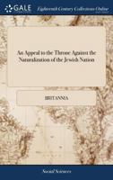 An Appeal to the Throne Against the Naturalization of the Jewish Nation: In Which are Exposed, Practices for Which the Jews Were Expelled out of England: and, the Fatal Consequences That may Follow 1171058403 Book Cover